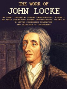 The Work of John Locke: An Essay Concerning Humane Understanding, Volume I, An Essay Concerning Humane Understanding, Volume II, A Letter Concerning Toleration, Two Treatises of Government - John Locke