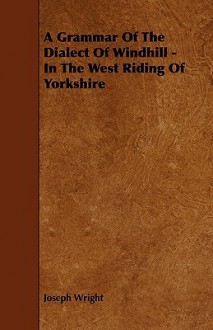 A Grammar of the Dialect of Windhill - In the West Riding of Yorkshire - Joseph Wright