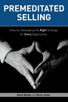 Premeditated Selling: Tools for Developing the Right Strategy for Every Opportunity - Steve Gielda, Kevin Jones