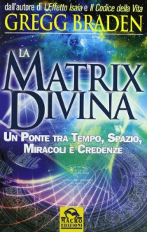 La Matrix Divina. Un ponte tra Tempo, Spazio, Miracoli e Credenze - Gregg Braden