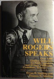 Will Rogers Speaks: Over 1,000 Timeless Quotations for Public Speakers (and Writers, Politicians, Comedians, Browsers...) - Bryan B. Sterling, Frances N. Sterling