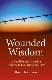 Wounded Wisdom: A Buddhist and Christian Response to Evil, Hurt and Harm - Ross Thompson