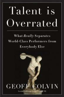 Talent Is Overrated: What Really Separates World-Class Performers from Everybody Else - Geoff Colvin