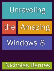 Unraveling the Amazing Windows 8: Get Tips, Tricks, An Overview of Windows 8 And A Review Of Must Have Apps - Nicholas Barnes