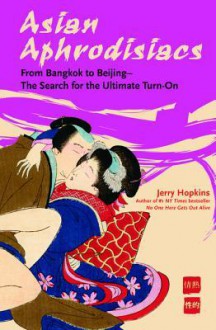 Asian Aphrodisiacs: From Bangkok to Beijing - The Search for the Ultimate Turn-On - Jerry Hopkins