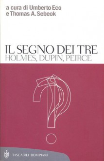 Il segno dei tre. Holmes, Dupin, Peirce - Umberto Eco, Thomas A. Sebeok, Giampaolo Proni