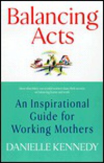 Balancing Acts: An Inspirational Guide for Working Mothers - Danielle Kennedy