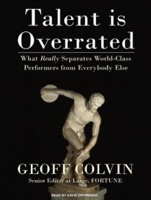 Talent Is Overrated: What Really Separates World-Class Performers from Everybody Else - Geoff Colvin, David Drummond