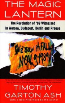 The Magic Lantern: The Revolution of '89 Witnessed in Warsaw, Budapest, Berlin, and Prague - Timothy Garton Ash