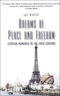 Dreams of Peace and Freedom: Utopian Moments in the Twentieth Century - Jay Murray Winter