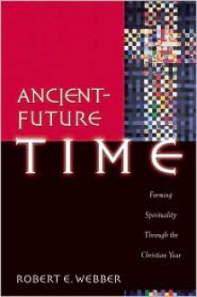 Ancient-Future Time: Forming Spirituality through the Christian Year - Robert Webber