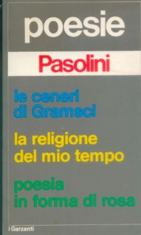 Poesie. Le ceneri di Gramsci. La religione del mio tempo. Poesia in forma di rosa - Pier Paolo Pasolini