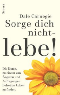 Sorge Dich Nicht, Lebe - Dale Carnegie