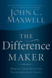 The Difference Maker: Making Your Attitude Your Greatest Asset - John C Maxwell, Wayne Shepherd