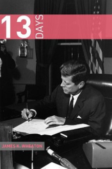 13 Days: A Short History of the Cuban Missile Crisis - James K. Wheaton, Golgotha Press