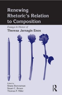 Renewing Rhetoric's Relation to Composition: Essays in Honor of Theresa Jarnagin Enos - Shane Borrowman, Stuart Brown, Thomas Miller