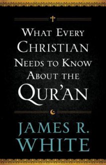 What Every Christian Needs to Know About the Qur'an - James R. White