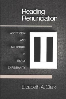 Reading Renunciation: Asceticism and Scripture in Early Christianity - Elizabeth A. Clark