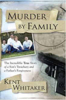 Murder by Family: The Incredible True Story of a Son's Treachery and a Father's Forgiveness - Kent Whitaker