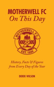 Motherwell FC On This Day: History, Facts & Figures from Every Day of the Year - Derek Wilson