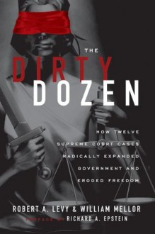 The Dirty Dozen: How Twelve Supreme Court Cases Radically Expanded Government and Eroded Freedom - Robert Levy, William Mellor