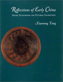 Reflections of Early China: Decor, Pictographs, and Pictorial Inscriptions - Xiaoneng Yang