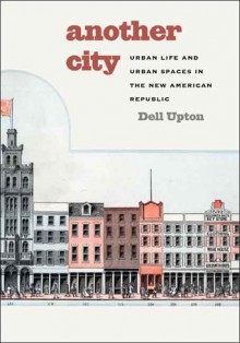 Another City: Urban Life and Urban Spaces in the New American Republic - Dell Upton