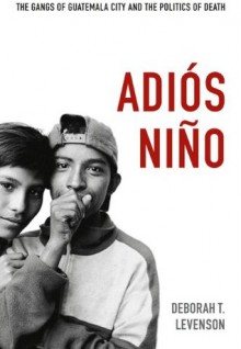 Adiós Niño: The Gangs of Guatemala City and the Politics of Death - Deborah T. Levenson