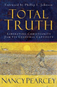 Total Truth: Liberating Christianity from Its Cultural Captivity - Nancy Pearcey