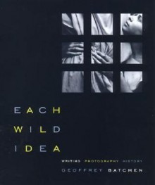 Each Wild Idea: Writing, Photography, History - Geoffrey Batchen