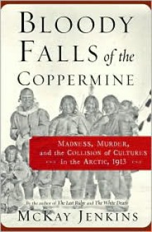 Bloody Falls of the Coppermine: Madness, Murder, and the Collision of Cultures in the Arctic, 1913 - Mckay Jenkins