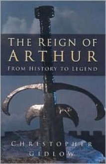 The Reign of Arthur: From History to Legend - Christopher Gidlow