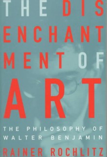 The Disenchantment of Art: The Philosophy of Walter Benjamin - Rainer Rochlitz, Jane Marie Todd