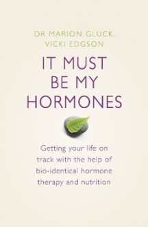 It Must Be My Hormones: Getting your life on track with the help of natural bio-identical hormone therapy and nutrition - Vicki Edgson, Marion Gluck