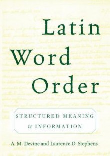 Latin Word Order: Structured Meaning and Information - A.M. Devine, Laurence D. Stephens