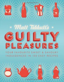 Guilty Pleasures: Your Favourite Sweet & Savoury Indulgences in 130 Easy Recipes - Matt Tebbutt