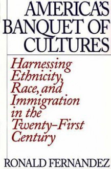 America's Banquet of Cultures: Harnessing Ethnicity, Race, and Immigration in the Twenty-First Century - Ronald Fernandez