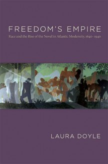 Freedom's Empire: Race and the Rise of the Novel in Atlantic Modernity, 1640-1940 - Laura Doyle