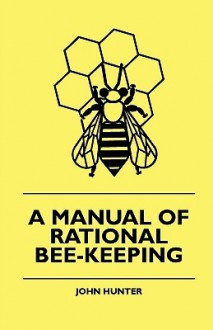 A Manual of Rational Bee-Keeping - John Hunter, Josiah C. Long