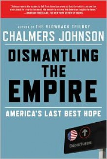 Dismantling the Empire: America's Last Best Hope - Chalmers Johnson