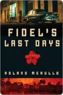 Fidel's Last Days: A Novel - Roland Merullo