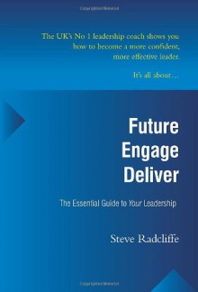 Future - Engage - Deliver: The Essential Guide to Your Leadership - Steve Radcliffe