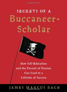 Secrets Of A Buccaneer Scholar: How Self Education And The Pursuit Of Passion Can Lead To A Lifetime Of Success - James Marcus Bach