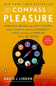 The Compass of Pleasure: How Our Brains Make Fatty Foods, Orgasm, Exercise, Marijuana, Generosity, Vodka, Learning, and Gambling Feel So Good - David J. Linden