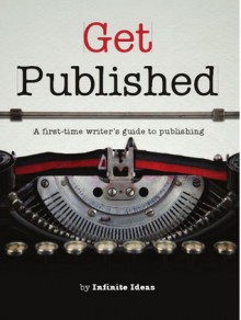 Get Published: A First Time Writer's Guide To Publishing - Infinite Ideas