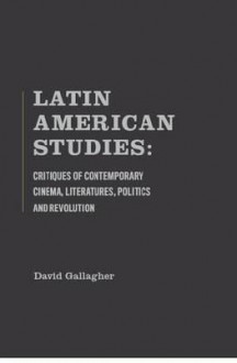 Latin American Studies: Critiques of Contemporary Cinema, Literatures, Politics and Revolution - David Gallagher