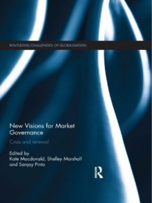 New Visions for Market Governance: Crisis and Renewal (Challenges of Globalisation) - Kate Macdonald, Shelley Marshall, Sanjay Pinto