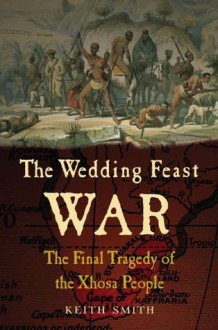 The Wedding Feast War: The Final Tragedy of the Xhosa People - Keith Smith