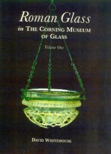 Roman Glass in the Corning Museum of Glass (Volume I) - David Whitehouse