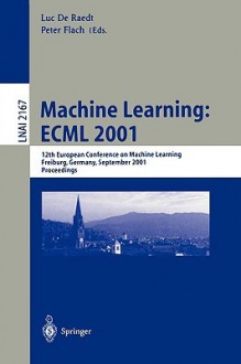 Machine Learning: Ecml 2001: 12th European Conference on Machine Learning, Freiburg, Germany, September 5-7, 2001. Proceedings - Luc de Raedt, Peter Flach